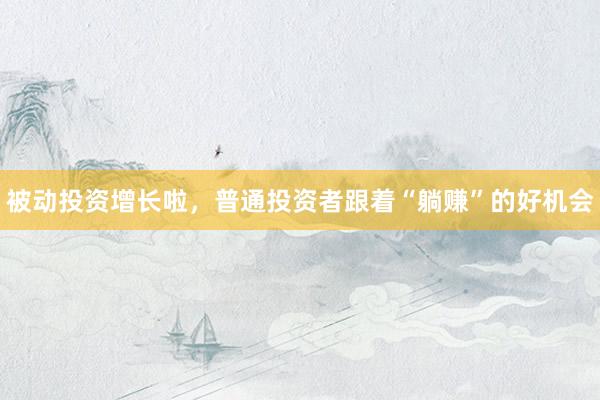 被动投资增长啦，普通投资者跟着“躺赚”的好机会