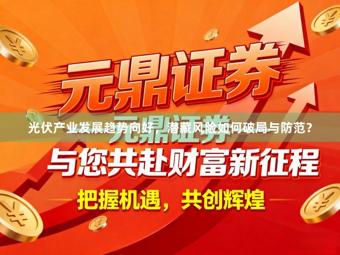 光伏产业发展趋势向好，潜藏风险如何破局与防范？