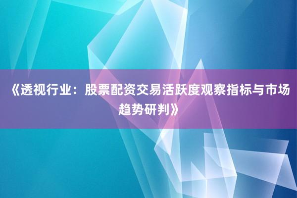 《透视行业：股票配资交易活跃度观察指标与市场趋势研判》