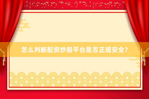 怎么判断配资炒股平台是否正规安全？