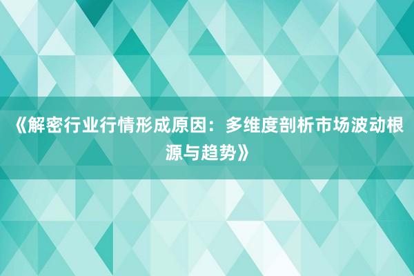 《解密行业行情形成原因：多维度剖析市场波动根源与趋势》
