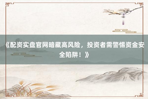 《配资实盘官网暗藏高风险，投资者需警惕资金安全陷阱！》