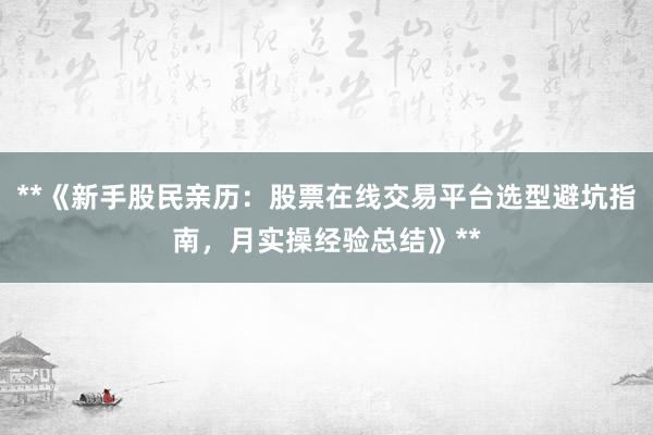 **《新手股民亲历：股票在线交易平台选型避坑指南，月实操经验总结》**