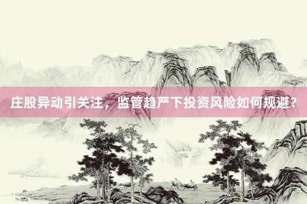 庄股异动引关注，监管趋严下投资风险如何规避？