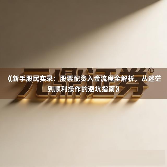 《新手股民实录：股票配资入金流程全解析，从迷茫到顺利操作的避坑指南》