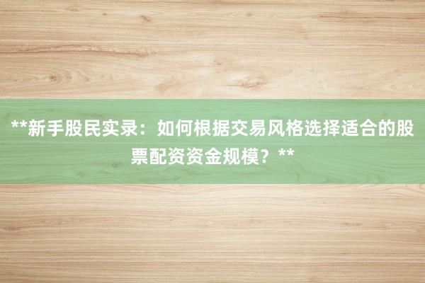 **新手股民实录:如何根据交易风格选择适合的股票配资资金规模?**