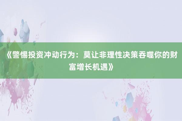 《警惕投资冲动行为：莫让非理性决策吞噬你的财富增长机遇》