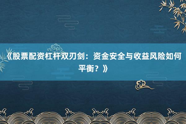 《股票配资杠杆双刃剑：资金安全与收益风险如何平衡？》