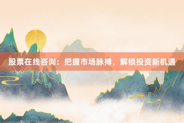 股票在线咨询：把握市场脉搏，解锁投资新机遇