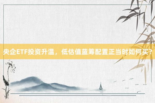 央企ETF投资升温，低估值蓝筹配置正当时如何买？