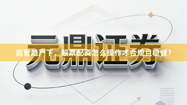 监管趋严下，股票配资怎么操作才合规且稳健？