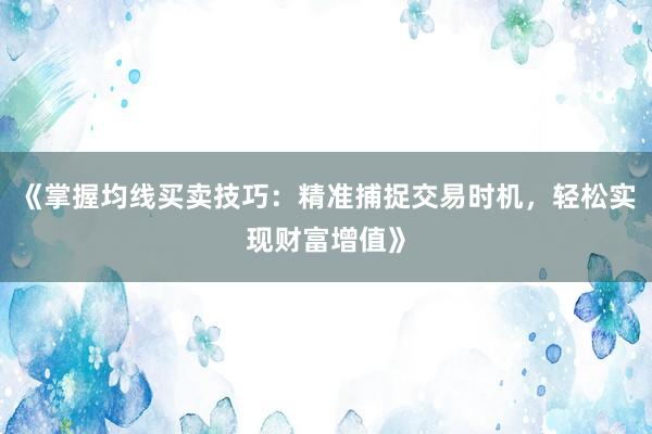 《掌握均线买卖技巧：精准捕捉交易时机，轻松实现财富增值》