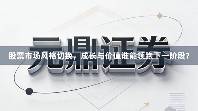 股票市场风格切换，成长与价值谁能领跑下一阶段？