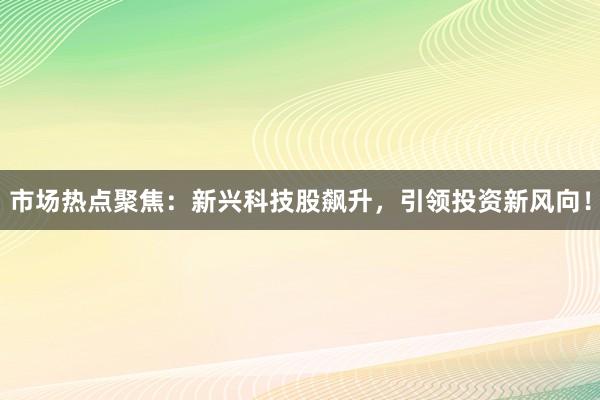 市场热点聚焦：新兴科技股飙升，引领投资新风向！