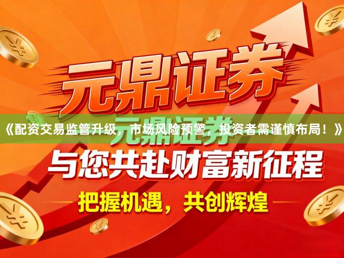 《配资交易监管升级,市场风险预警,投资者需谨慎布局!》