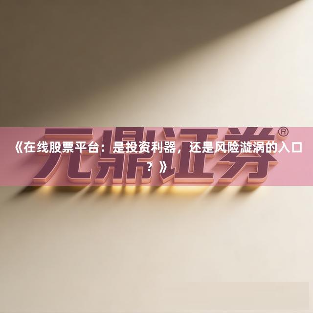 《在线股票平台：是投资利器，还是风险漩涡的入口？》