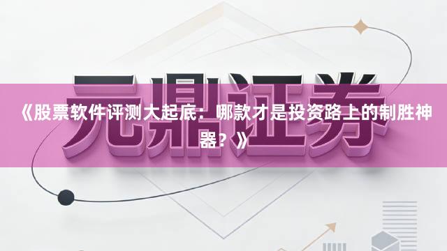 《股票软件评测大起底：哪款才是投资路上的制胜神器？》