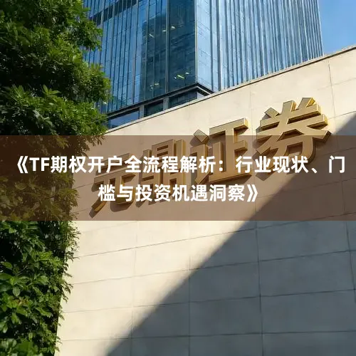 《TF期权开户全流程解析：行业现状、门槛与投资机遇洞察》