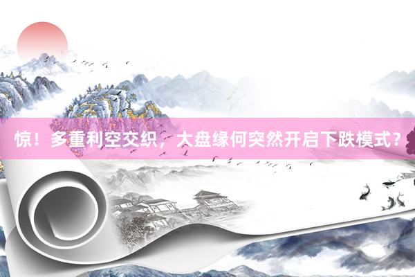 惊！多重利空交织，大盘缘何突然开启下跌模式？