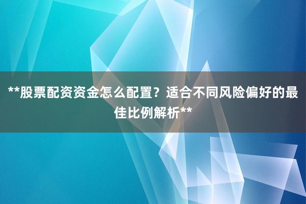 **股票配资资金怎么配置？适合不同风险偏好的最佳比例解析**