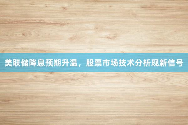 美联储降息预期升温，股票市场技术分析现新信号