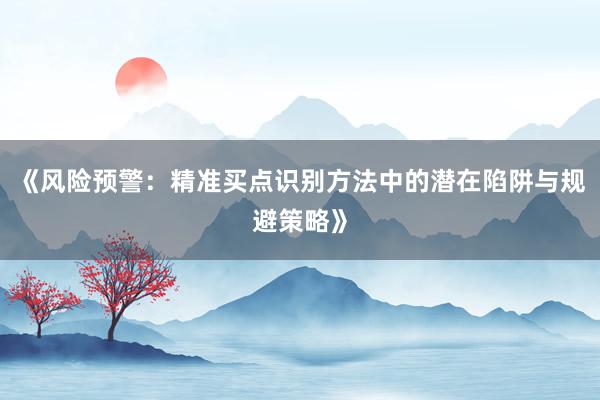 《风险预警：精准买点识别方法中的潜在陷阱与规避策略》