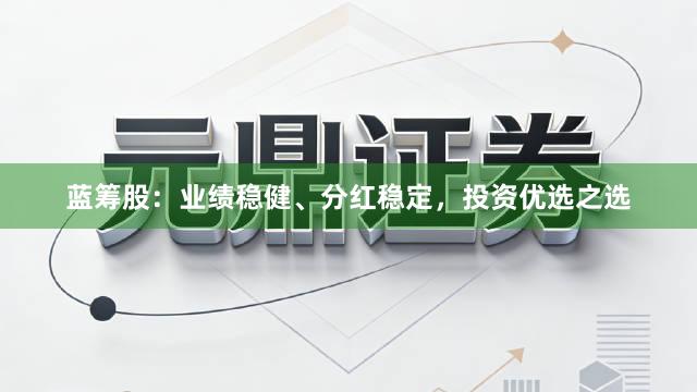 蓝筹股：业绩稳健、分红稳定，投资优选之选