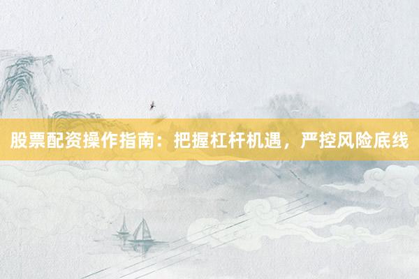 股票配资操作指南：把握杠杆机遇，严控风险底线