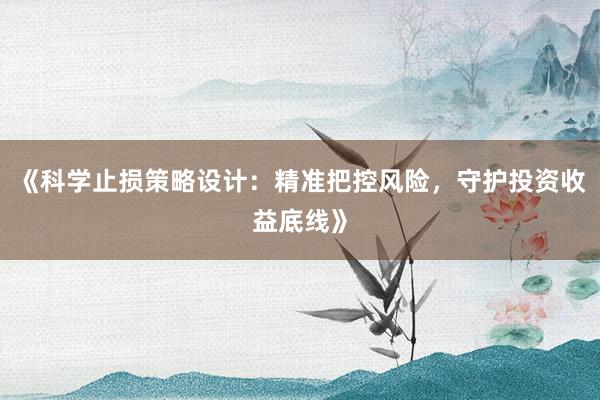 《科学止损策略设计：精准把控风险，守护投资收益底线》