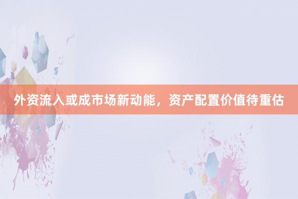 外资流入或成市场新动能，资产配置价值待重估