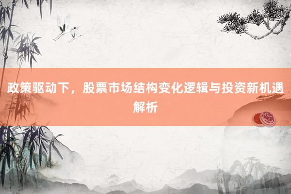 政策驱动下，股票市场结构变化逻辑与投资新机遇解析