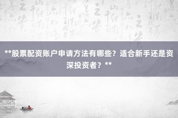 **股票配资账户申请方法有哪些？适合新手还是资深投资者？**