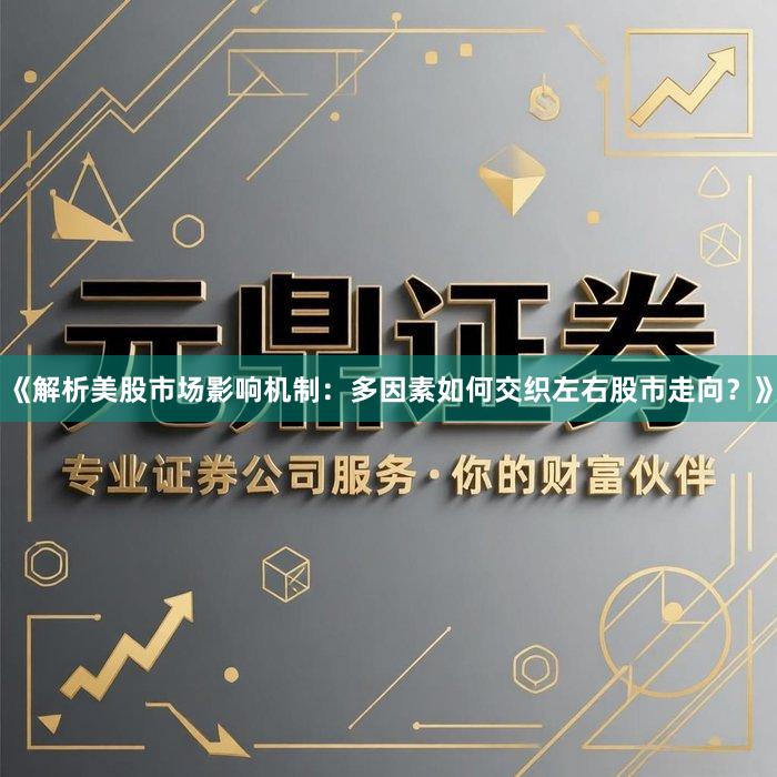 《解析美股市场影响机制：多因素如何交织左右股市走向？》