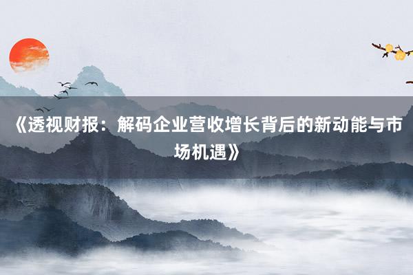 《透视财报：解码企业营收增长背后的新动能与市场机遇》