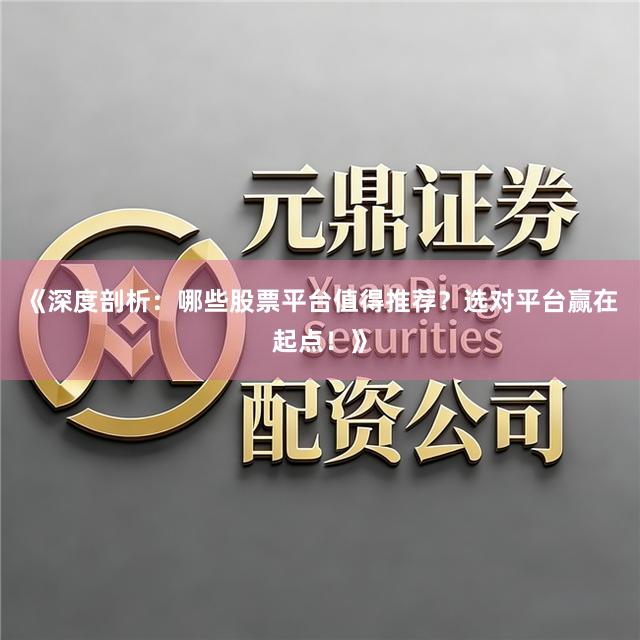 《深度剖析:哪些股票平台值得推荐?选对平台赢在起点!》