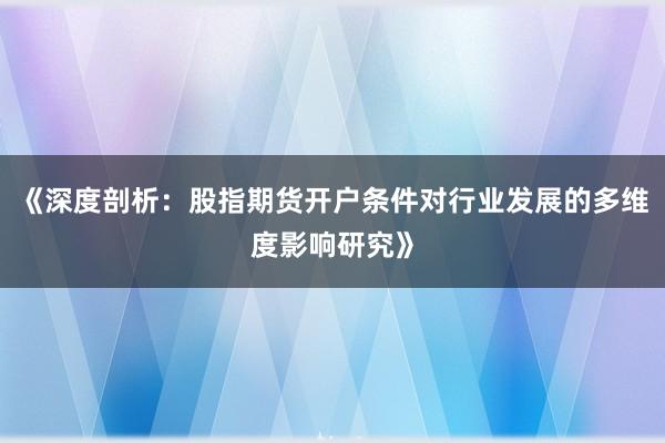 《深度剖析：股指期货开户条件对行业发展的多维度影响研究》