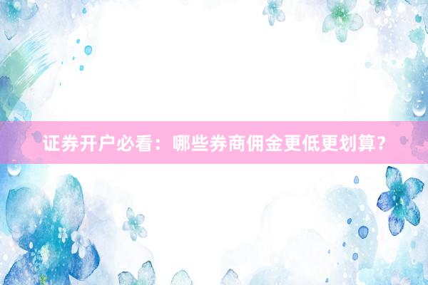 证券开户必看：哪些券商佣金更低更划算？