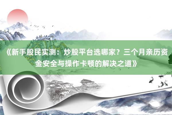 《新手股民实测：炒股平台选哪家？三个月亲历资金安全与操作卡顿的解决之道》
