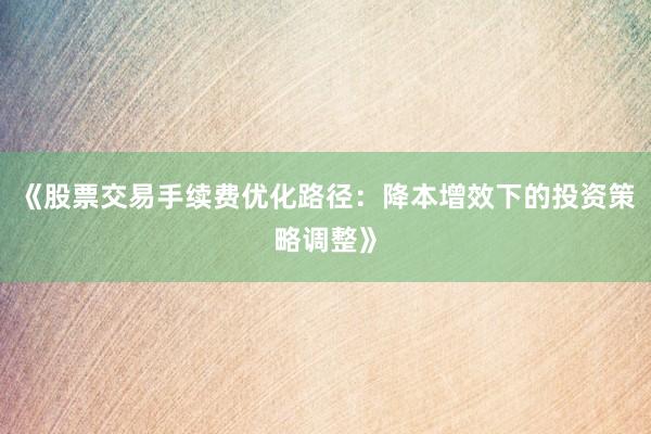 《股票交易手续费优化路径：降本增效下的投资策略调整》