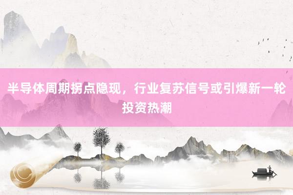 半导体周期拐点隐现，行业复苏信号或引爆新一轮投资热潮