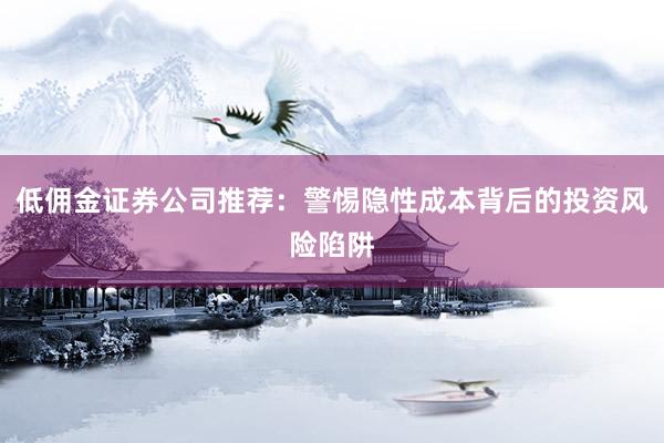 低佣金证券公司推荐：警惕隐性成本背后的投资风险陷阱