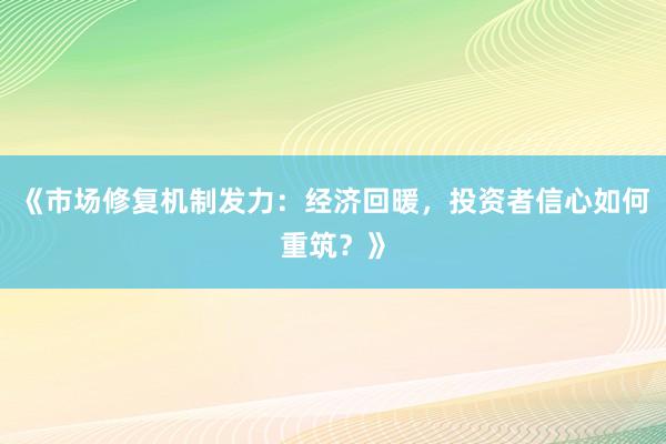 《市场修复机制发力：经济回暖，投资者信心如何重筑？》