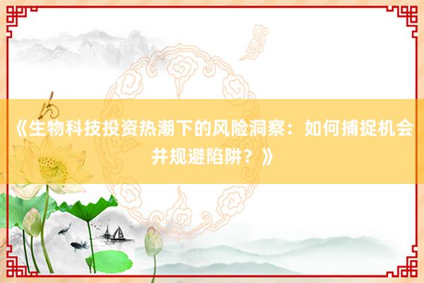 《生物科技投资热潮下的风险洞察：如何捕捉机会并规避陷阱？》