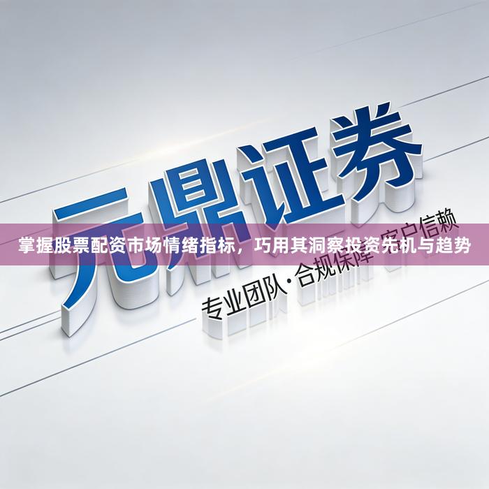 掌握股票配资市场情绪指标，巧用其洞察投资先机与趋势