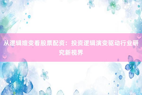 从逻辑嬗变看股票配资：投资逻辑演变驱动行业研究新视界