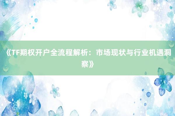 《TF期权开户全流程解析：市场现状与行业机遇洞察》