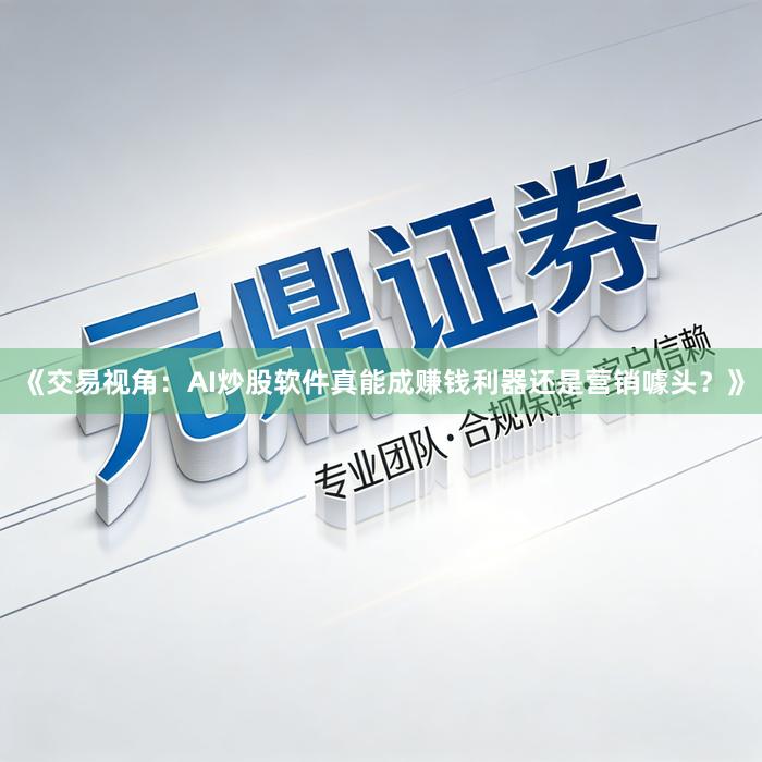 《交易视角：AI炒股软件真能成赚钱利器还是营销噱头？》