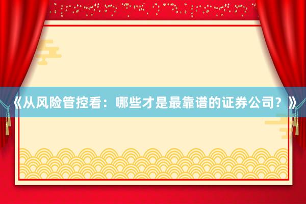 《从风险管控看：哪些才是最靠谱的证券公司？》