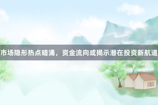 市场隐形热点暗涌，资金流向或揭示潜在投资新航道