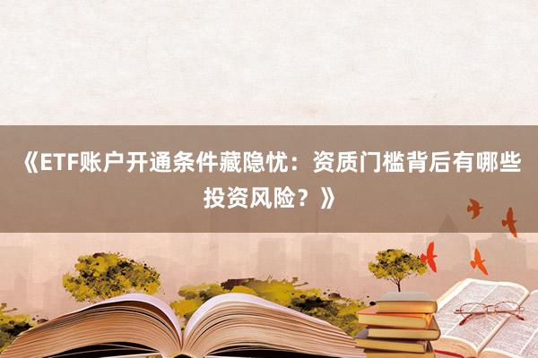 《ETF账户开通条件藏隐忧：资质门槛背后有哪些投资风险？》